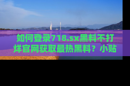 如何登录718.sx黑料不打烊官网获取最热黑料?小贴士带你快速上手!