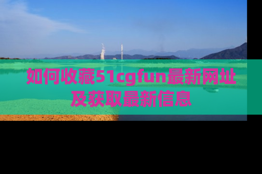 如何收藏51cgfun最新网址及获取最新信息