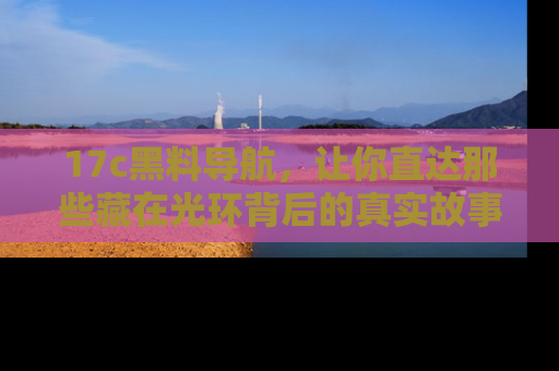 17c黑料导航，让你直达那些藏在光环背后的真实故事
