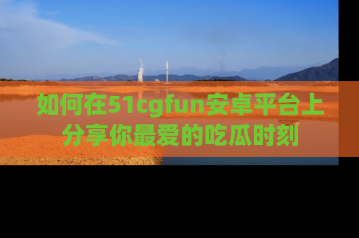 如何在51cgfun安卓平台上分享你最爱的吃瓜时刻