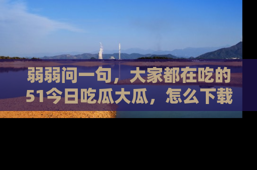 弱弱问一句,大家都在吃的51今日吃瓜大瓜,怎么下载登录才能体验最新入口?