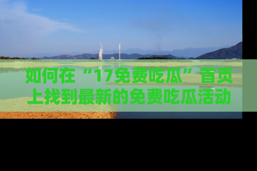 如何在“17免费吃瓜”首页上找到最新的免费吃瓜活动和动态