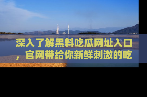 深入了解黑料吃瓜网址入口，官网带给你新鲜刺激的吃瓜体验！