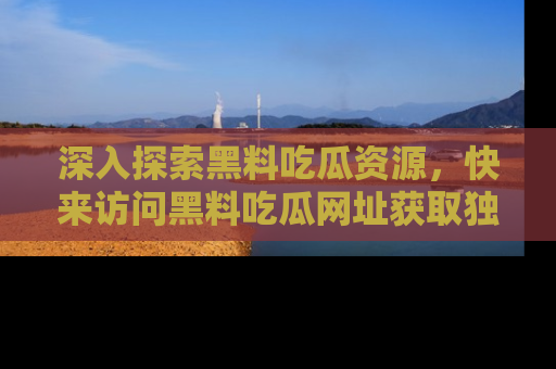 深入探索黑料吃瓜资源,快来访问黑料吃瓜网址获取独家内容!