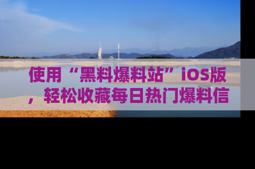 使用“黑料爆料站”iOS版，轻松收藏每日热门爆料信息！