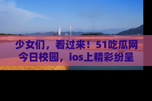 少女们，看过来！51吃瓜网今日校园，ios上精彩纷呈！