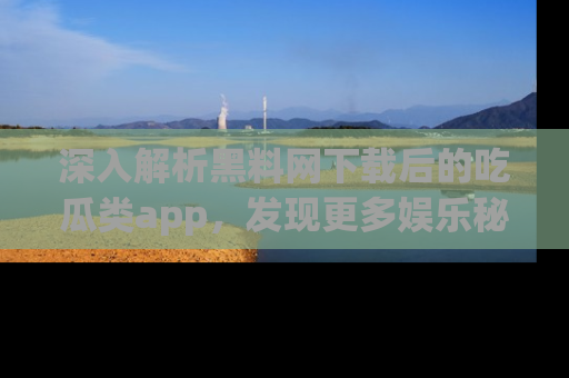 深入解析黑料网下载后的吃瓜类app,发现更多娱乐秘密
