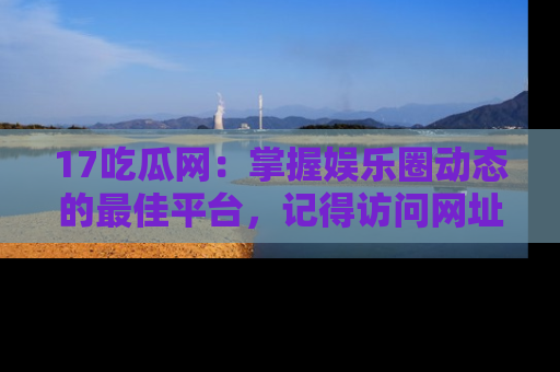 17吃瓜网：掌握娱乐圈动态的最佳平台，记得访问网址获取新鲜资讯！