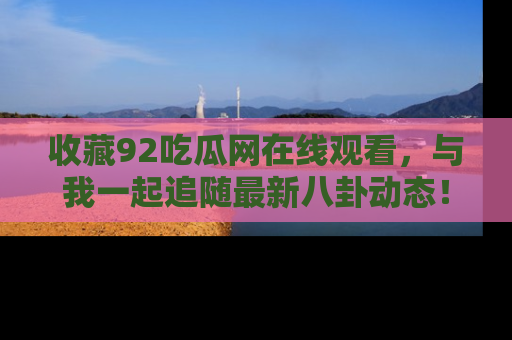 收藏92吃瓜网在线观看，与我一起追随最新八卦动态！