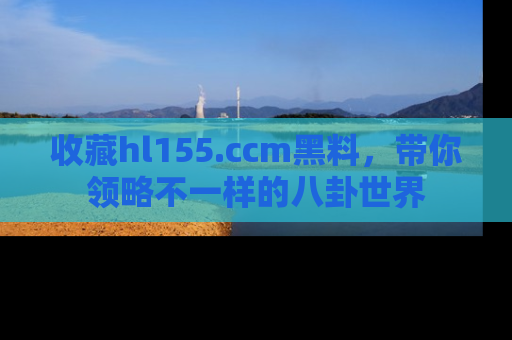 收藏hl155.ccm黑料,带你领略不一样的八卦世界