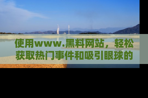 使用www.黑料网站，轻松获取热门事件和吸引眼球的黑料