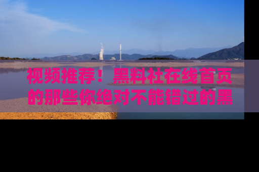 视频推荐!黑料社在线首页的那些你绝对不能错过的黑料