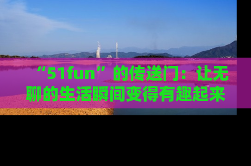 “51fun”的传送门：让无聊的生活瞬间变得有趣起来！