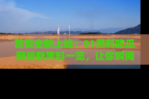 首页全新上线:91黑料吃瓜网最新黑料一览,让你瞬间掌握