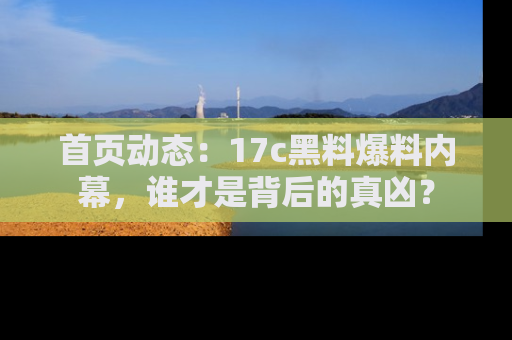 首页动态:17c黑料爆料内幕,谁才是背后的真凶?