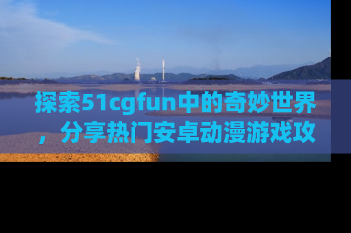 探索51cgfun中的奇妙世界，分享热门安卓动漫游戏攻略！
