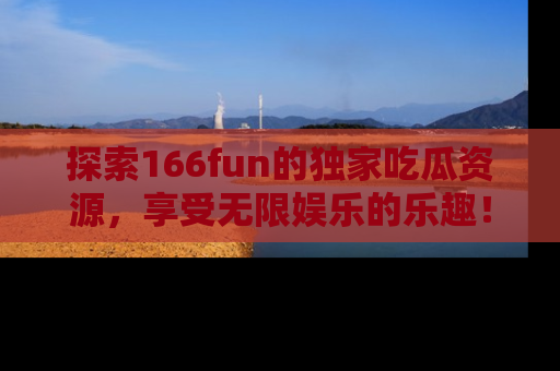 探索166fun的独家吃瓜资源，享受无限娱乐的乐趣！