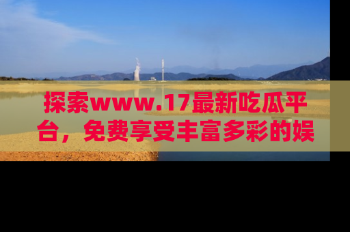 探索www.17最新吃瓜平台，免费享受丰富多彩的娱乐体验！