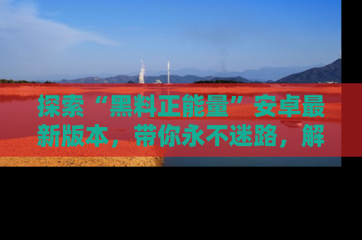 探索“黑料正能量”安卓最新版本，带你永不迷路，解锁无尽秘密！