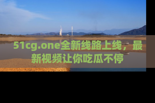 51cg.one全新线路上线，最新视频让你吃瓜不停