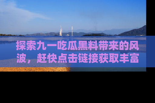 探索九一吃瓜黑料带来的风波，赶快点击链接获取丰富内幕资讯！
