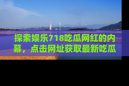 探索娱乐718吃瓜网红的内幕，点击网址获取最新吃瓜资讯。