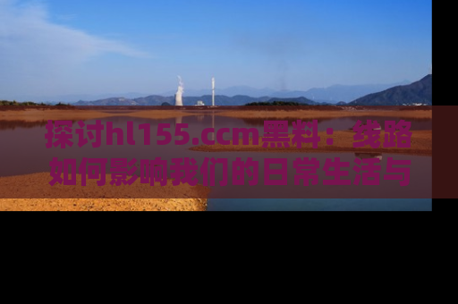 探讨hl155.ccm黑料：线路如何影响我们的日常生活与娱乐选择？