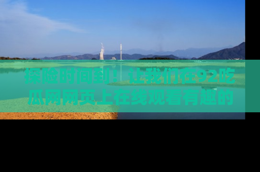 探险时间到！让我们在92吃瓜网网页上在线观看有趣的瓜，好奇的传送门等你来！