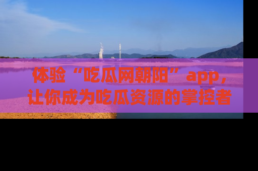 体验“吃瓜网朝阳”app，让你成为吃瓜资源的掌控者，独家资讯尽在掌握！