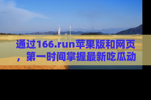 通过166.run苹果版和网页，第一时间掌握最新吃瓜动态！