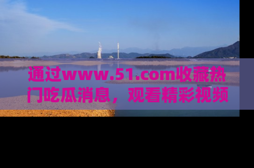 通过www.51.com收藏热门吃瓜消息,观看精彩视频与段子!