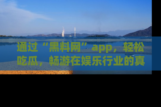 通过“黑料网”app，轻松吃瓜，畅游在娱乐行业的真实世界！