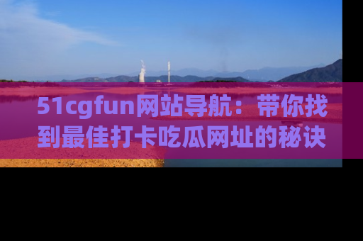 51cgfun网站导航：带你找到最佳打卡吃瓜网址的秘诀