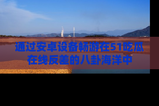 通过安卓设备畅游在51吃瓜在线反差的八卦海洋中