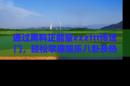 通过黑料正能量zzzttt传送门,轻松掌握娱乐八卦及热辣链接,不妨试试我们的app吧!