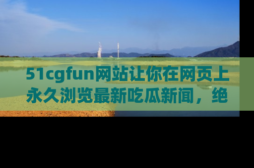 51cgfun网站让你在网页上永久浏览最新吃瓜新闻,绝不错过任何热点!