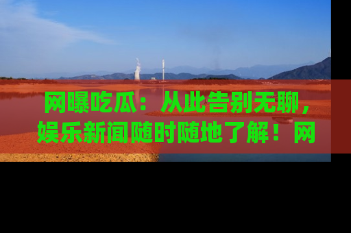 网曝吃瓜:从此告别无聊,娱乐新闻随时随地了解!网址:www.wangbaoegua.com