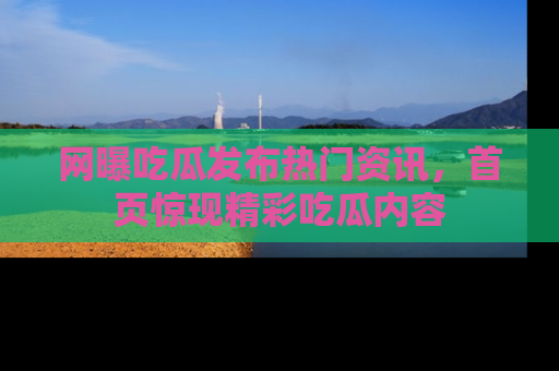 网曝吃瓜发布热门资讯,首页惊现精彩吃瓜内容