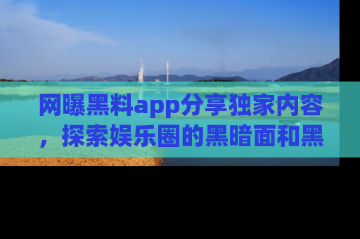 网曝黑料app分享独家内容,探索娱乐圈的黑暗面和黑料