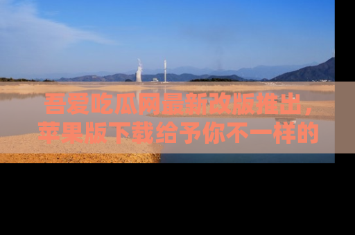 吾爱吃瓜网最新改版推出,苹果版下载给予你不一样的吃瓜体验,一起来吧!