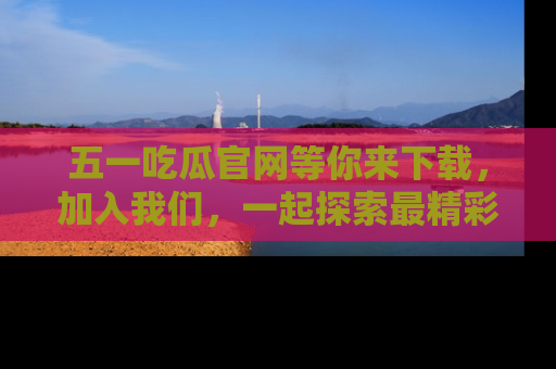 五一吃瓜官网等你来下载,加入我们,一起探索最精彩的吃瓜世界!