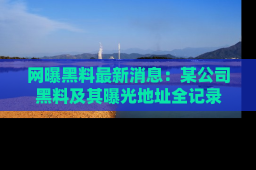 网曝黑料最新消息:某公司黑料及其曝光地址全记录