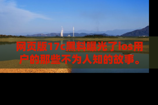 网页版17c黑料曝光了ios用户的那些不为人知的故事。