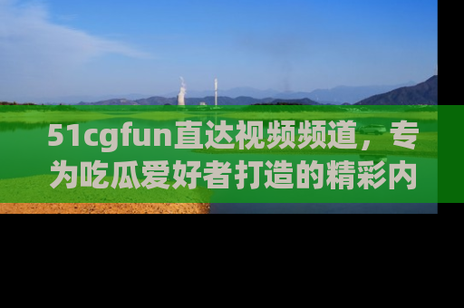 51cgfun直达视频频道,专为吃瓜爱好者打造的精彩内容库!