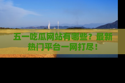 五一吃瓜网站有哪些?最新热门平台一网打尽!