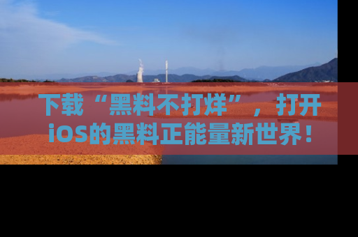 下载“黑料不打烊”,打开iOS的黑料正能量新世界!