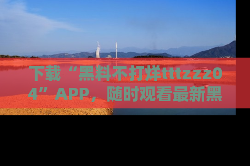 下载“黑料不打烊tttzzz04”APP,随时观看最新黑料不打烊tttzzz04在线!