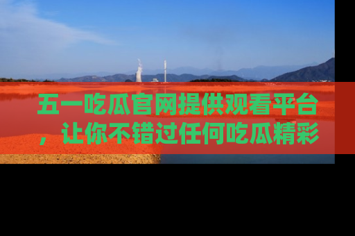 五一吃瓜官网提供观看平台,让你不错过任何吃瓜精彩瞬间