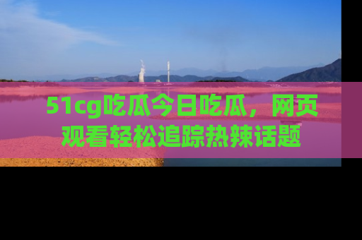 51cg吃瓜今日吃瓜,网页观看轻松追踪热辣话题