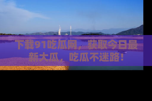 下载91吃瓜网,获取今日最新大瓜,吃瓜不迷路!